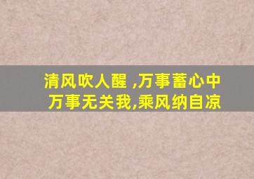 清风吹人醒 ,万事蓄心中 万事无关我,乘风纳自凉